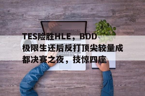开云体育入口-TES险胜HLE，BDD极限生还后反打顶尖较量成都决赛之夜，技惊四座
